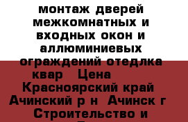 монтаж дверей межкомнатных и входных,окон и аллюминиевых ограждений,отедлка квар › Цена ­ 500 - Красноярский край, Ачинский р-н, Ачинск г. Строительство и ремонт » Двери, окна и перегородки   . Красноярский край